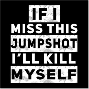IF I MISS THIS JUMPSHOT I’LL KILL MYSELF Posters and Art