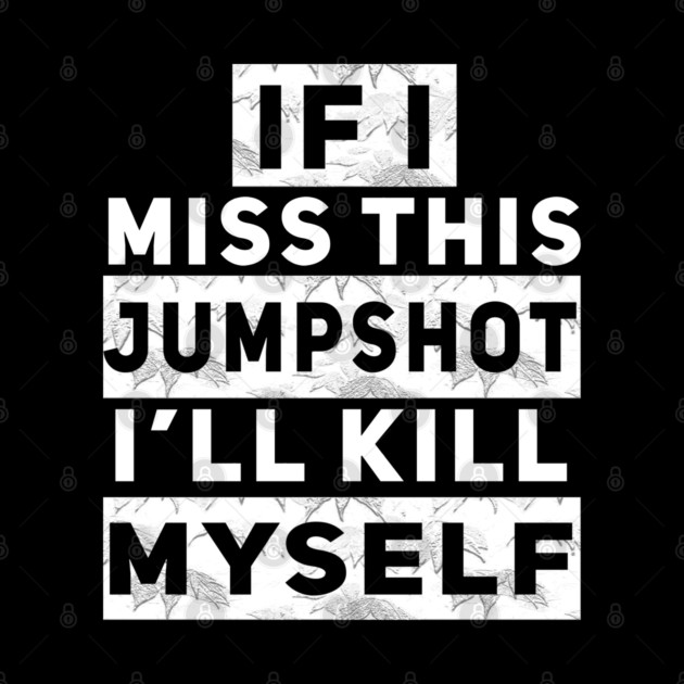 IF I MISS THIS JUMPSHOT I’LL KILL MYSELF by Db Printed