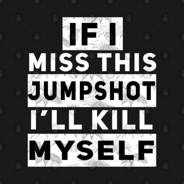 IF I MISS THIS JUMPSHOT I’LL KILL MYSELF by Db Printed