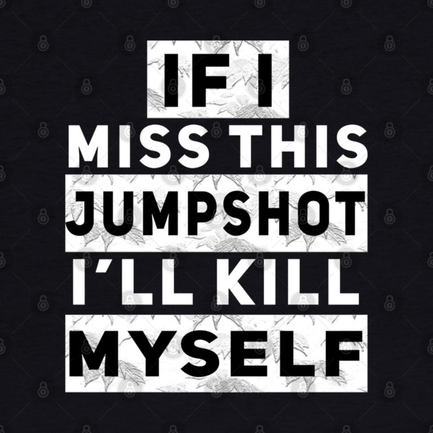 IF I MISS THIS JUMPSHOT I’LL KILL MYSELF by Db Printed