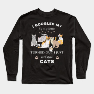 I Googled My Symptoms Turned out I Just Need More CATS Long Sleeve T-Shirt