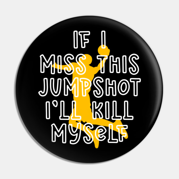 IF I MISS THIS JUMPSHOT I’LL KILL MYSELF Pin by Db Printed