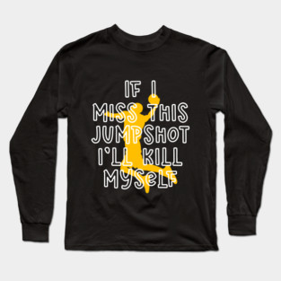 IF I MISS THIS JUMPSHOT I’LL KILL MYSELF Long Sleeve T-Shirt