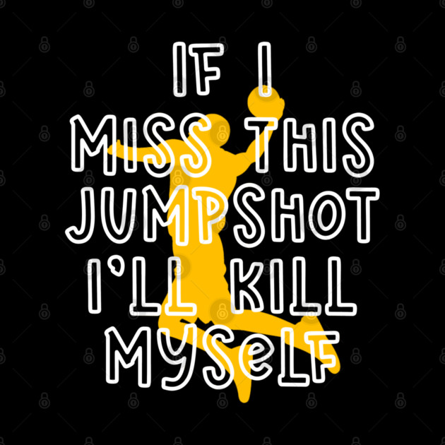 IF I MISS THIS JUMPSHOT I’LL KILL MYSELF by Db Printed