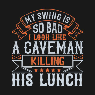 My swing is so bad, I look like a caveman killing his lunch T-Shirt