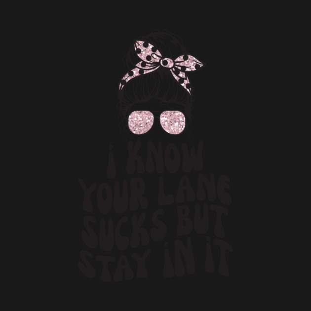 I Know Your Lane Sucks But Stay in it by The WYLD Tribe