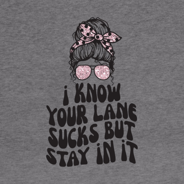 I Know Your Lane Sucks But Stay in it by The WYLD Tribe