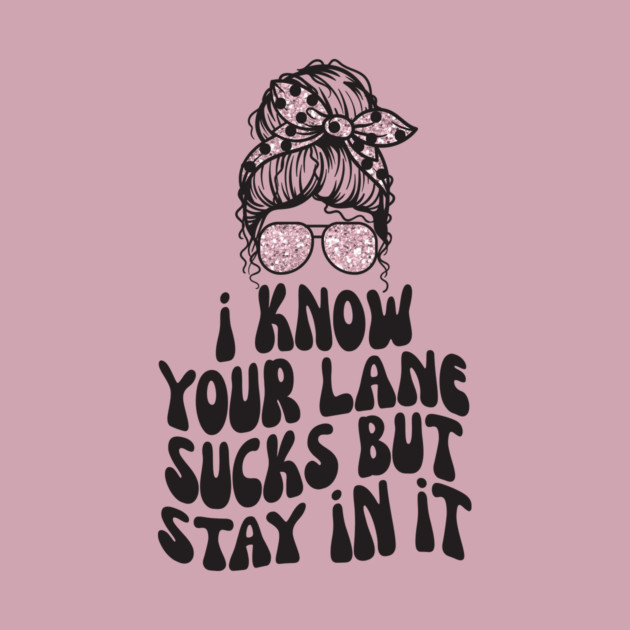 I Know Your Lane Sucks But Stay in it by The WYLD Tribe