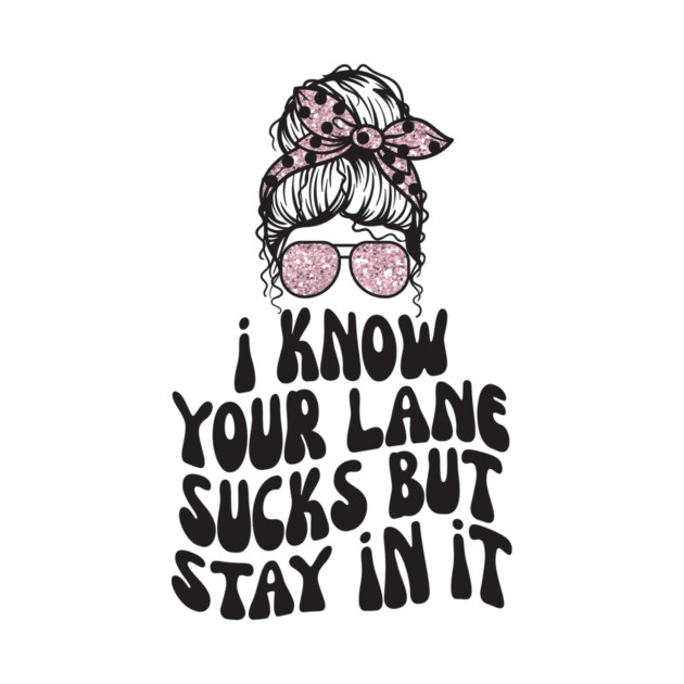 I Know Your Lane Sucks But Stay in it by The WYLD Tribe