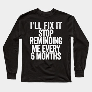 I'll Fix It Stop Reminding Me Every 6 Months Long Sleeve T-Shirt