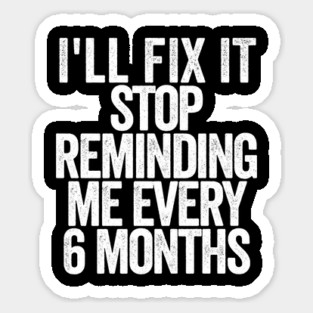 I'll Fix It Stop Reminding Me Every 6 Months Sticker