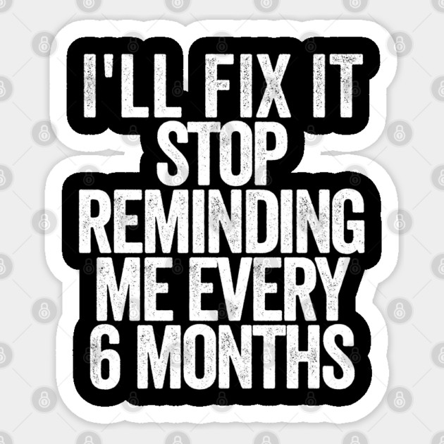 I'll Fix It Stop Reminding Me Every 6 Months Sticker by belownormal