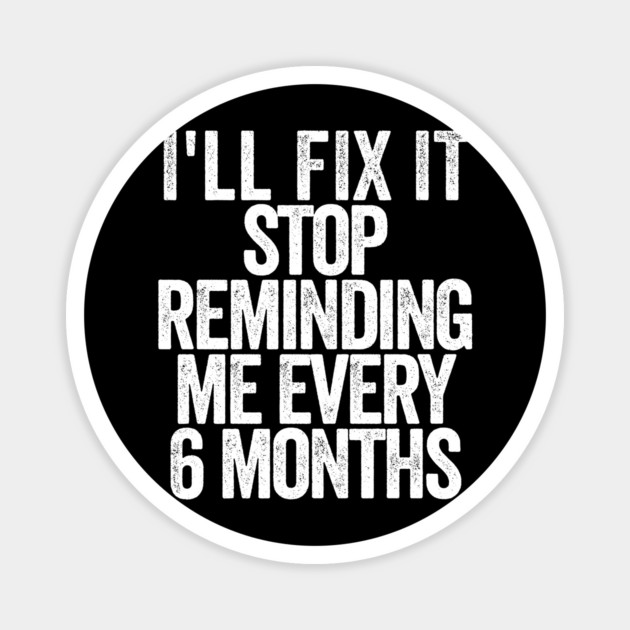 I'll Fix It Stop Reminding Me Every 6 Months Magnet by belownormal