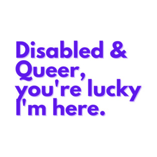 Disabled & queer, you're lucky I'm here T-Shirt