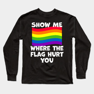 LGBT Show Me Where The Flag Hurt You LGBTQIA+ Pride Long Sleeve T-Shirt
