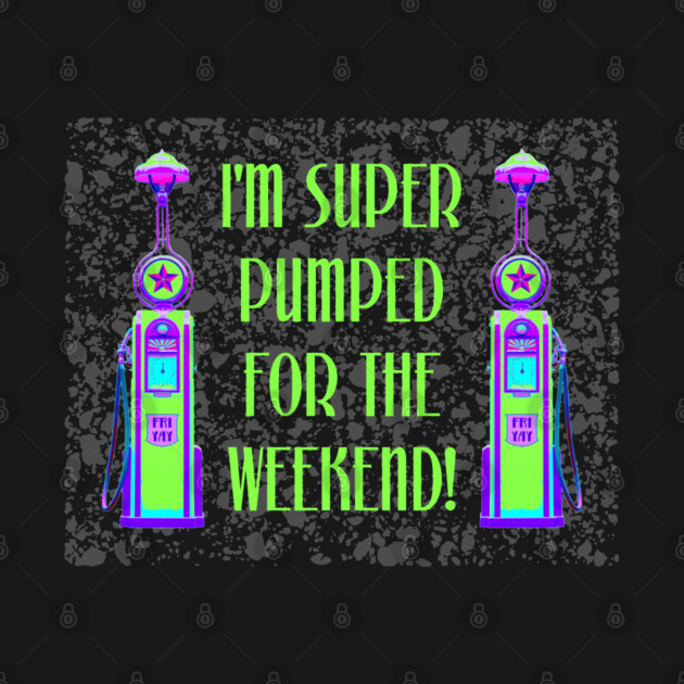 I'm Super Pumped for the Weekend by TimespunThreads
