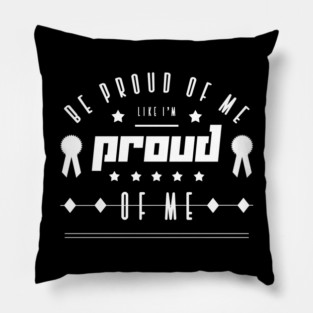 Be proud of me like I'm proud of me Pillow