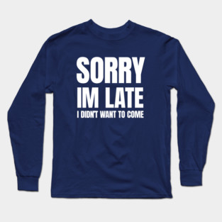 Sorry Im Late , I Didn't Want T Come Long Sleeve T-Shirt