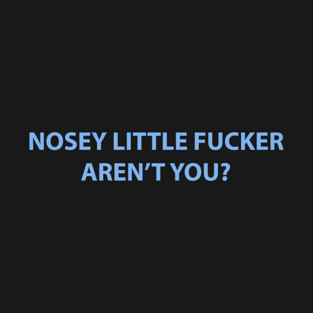 Nosey Little Fucker Aren't You? by dumbshirts