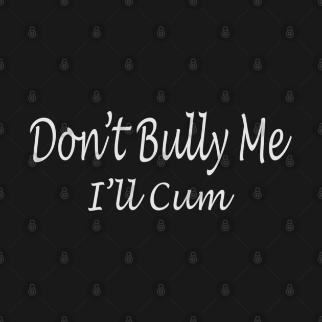 Don't Bully Me - I'll Cum by KinkPigs