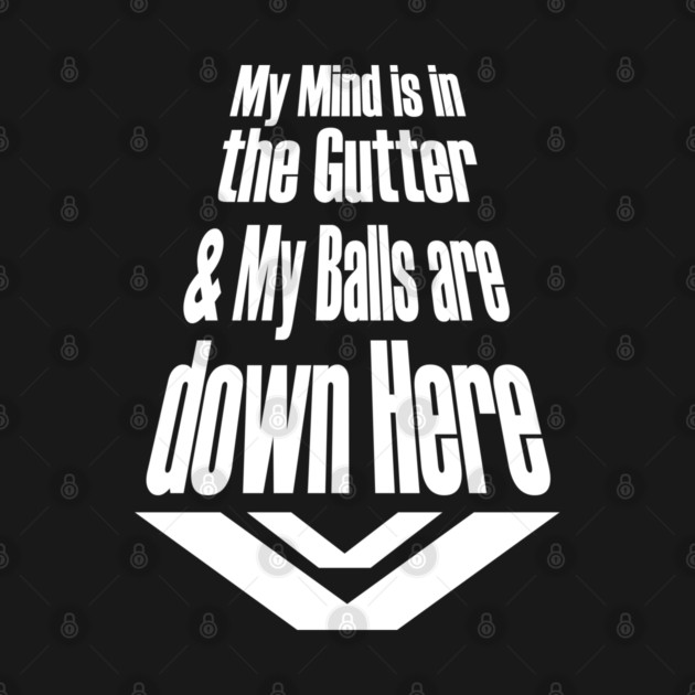 My Mind is in the Gutter and My Balls are down Here by KinkPigs