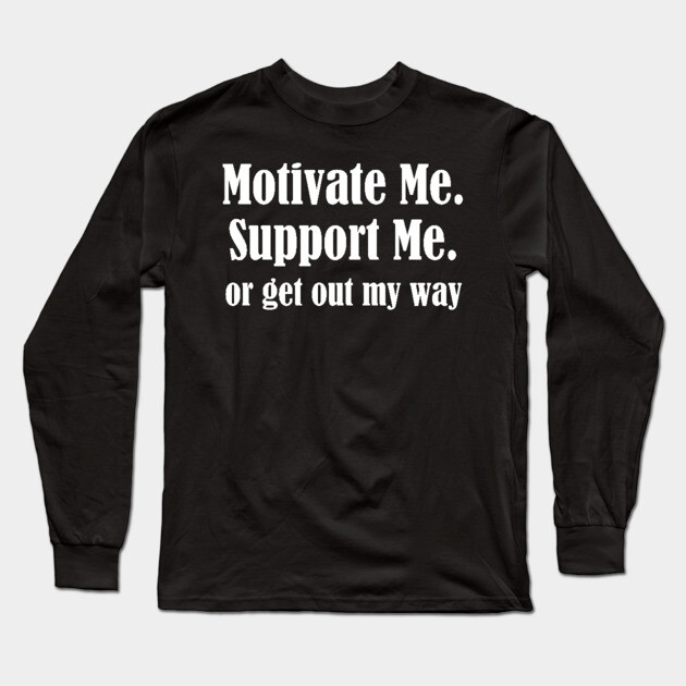Motivate Me, Support Me, Or Get Out My Way Long Sleeve T-Shirt by UrbanLifeApparel