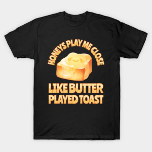 Honeys Play Me Close Like Butter Played Toast T-Shirt