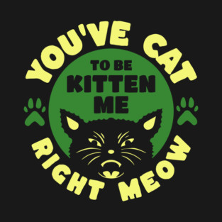 You've Cat To Be Kitten Me Right Meow T-Shirt