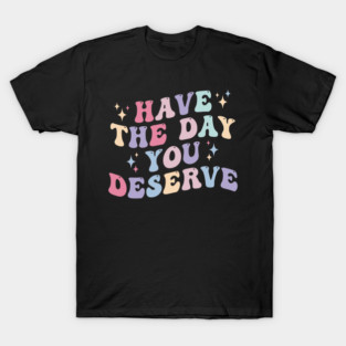 Have the day you Deserve T-Shirt