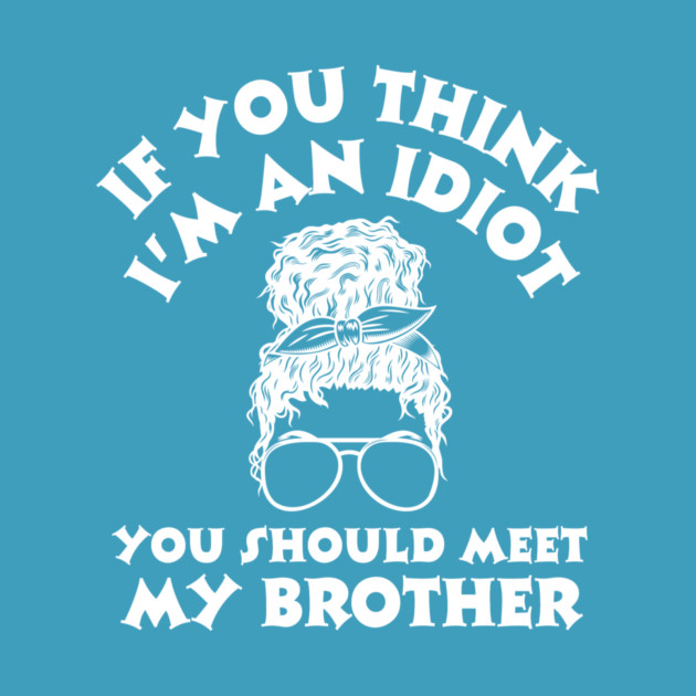 If you think I'm an idiot you should meet my brother by The WYLD Tribe