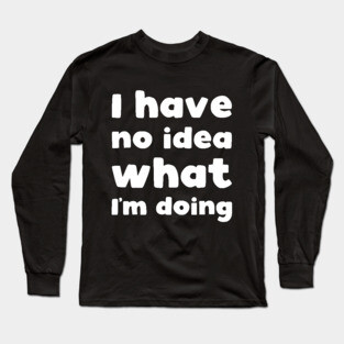 I have no idea what I'm doing Long Sleeve T-Shirt