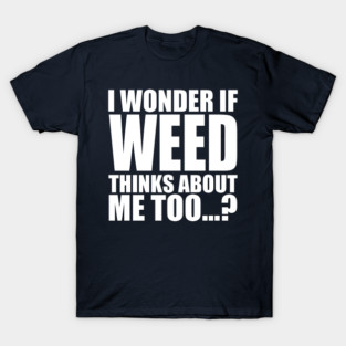 i wonder if weed thinks about me too T-Shirt