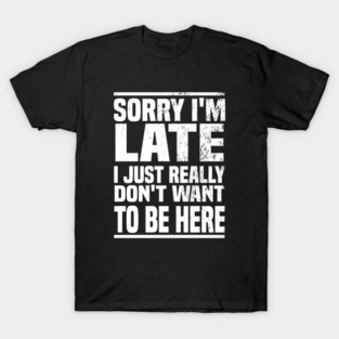Sorry I'm Late I Just Really Don't Want To Be Here T-Shirt