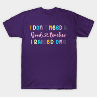 I DON`T NEED A GOOD TEACHER I RAISED ONE T-Shirt