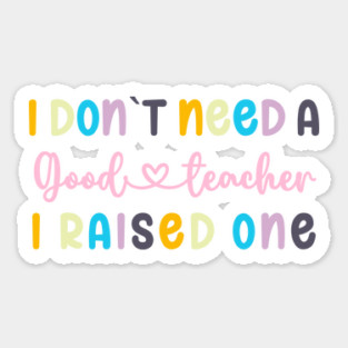 I DON`T NEED A GOOD TEACHER I RAISED ONE Sticker