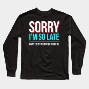 Sorry I'm So Late I Was Enjoying Not Being Here Long Sleeve T-Shirt