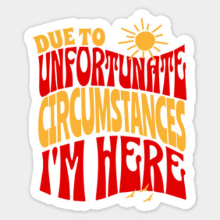 Due To Unfortunate Circumstances I'm Here Sticker