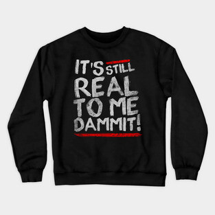 IT'S STILL REAL TO ME DAMMIT! Crewneck Sweatshirt