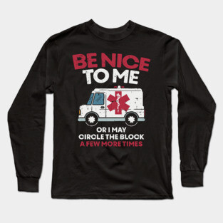 Be nice to me or i may circle the block a few more times - Funny First Responder Nurse EMT or Doctor Gift Long Sleeve T-Shirt