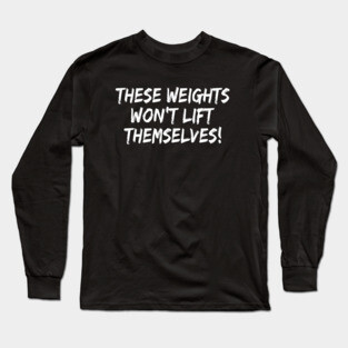 These Weights Won't Lift Themselves gym motivation shirt Long Sleeve T-Shirt