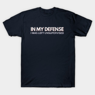 IN MY DEFENSE I WAS LEFT UNSUPERVISED T-Shirt