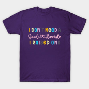 I DON`T NEED A GOOD BARISTA, I RAISED ONE T-Shirt