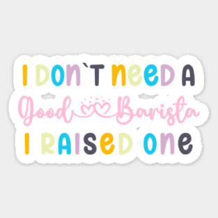 I DON`T NEED A GOOD BARISTA, I RAISED ONE Sticker