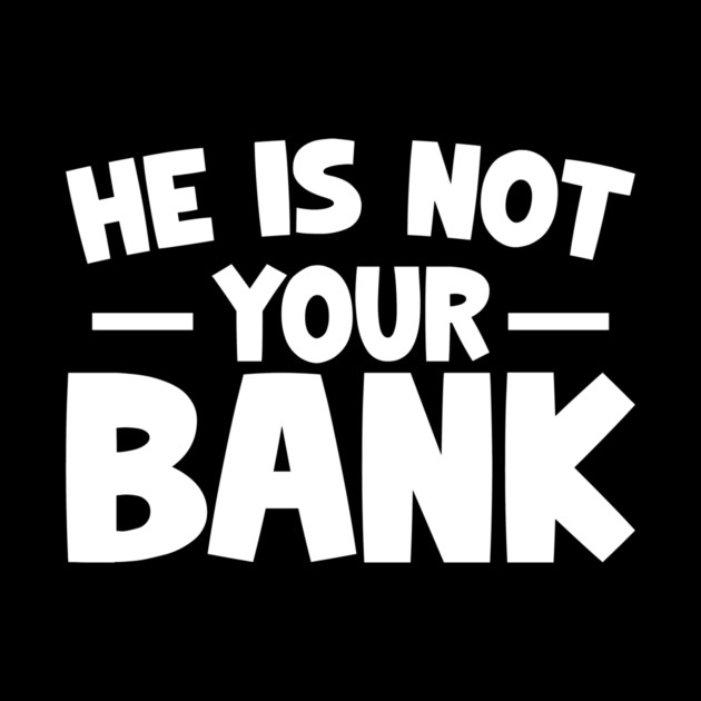 Funny Saying, He is not your bank by logiamerch