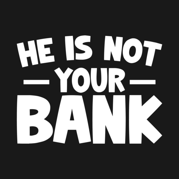 Funny Saying, He is not your bank by logiamerch