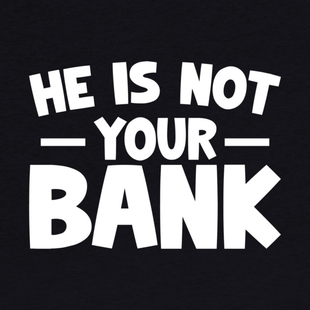 Funny Saying, He is not your bank by logiamerch