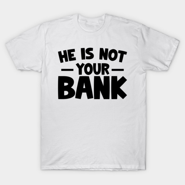 Funny Saying, He is not your bank T-Shirt by logiamerch