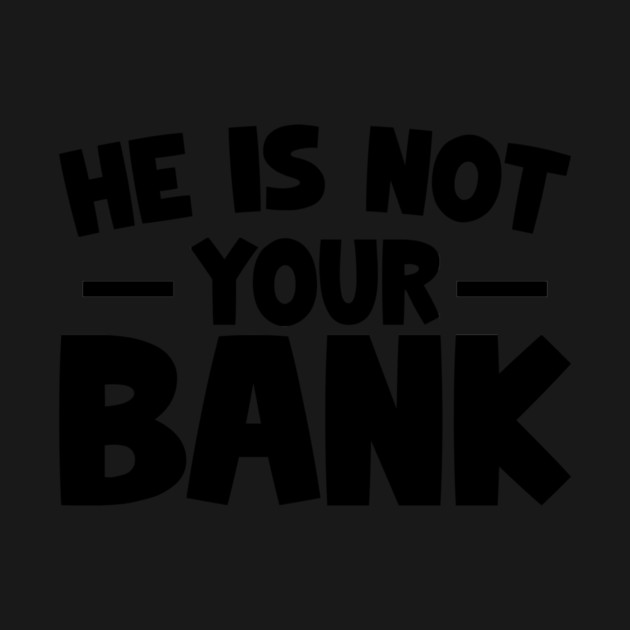 Funny Saying, He is not your bank by logiamerch