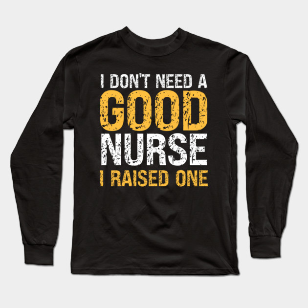 I don't need a good Nurse, I raised one. Funny nurse's dad or mom gift. Long Sleeve T-Shirt by Prinyos