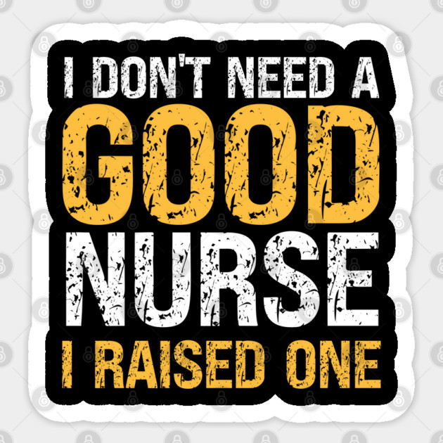 I don't need a good Nurse, I raised one. Funny nurse's dad or mom gift. Sticker by Prinyos